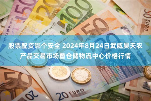 股票配资哪个安全 2024年8月24日武威昊天农产品交易市场暨仓储物流中心价格行情