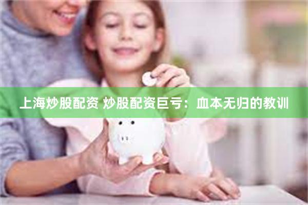 上海炒股配资 炒股配资巨亏：血本无归的教训