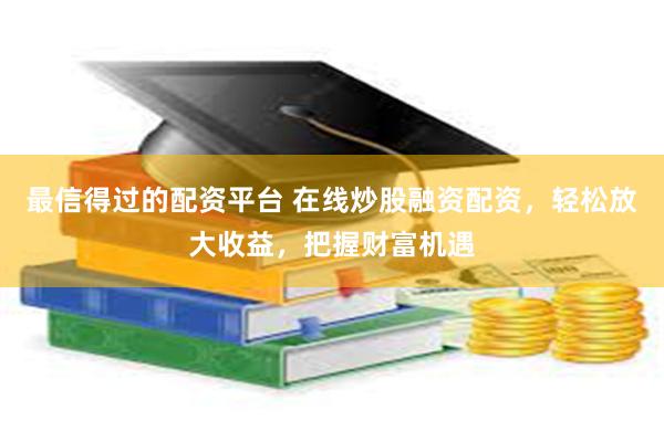 最信得过的配资平台 在线炒股融资配资，轻松放大收益，把握财富机遇