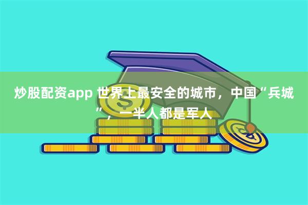 炒股配资app 世界上最安全的城市，中国“兵城”，一半人都是军人