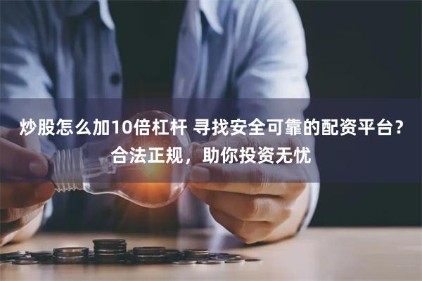 炒股怎么加10倍杠杆 寻找安全可靠的配资平台？合法正规，助你投资无忧