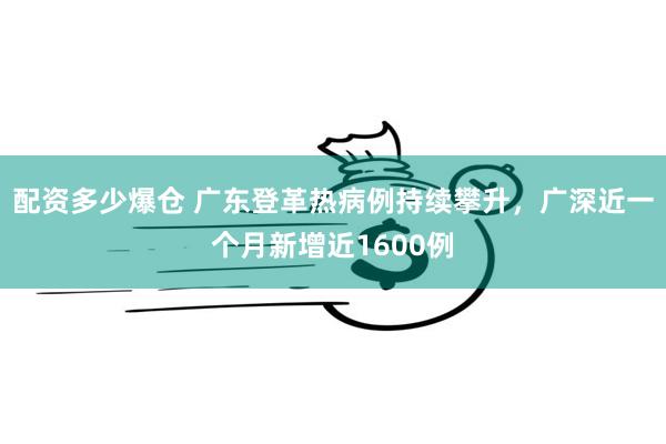 配资多少爆仓 广东登革热病例持续攀升，广深近一个月新增近1600例