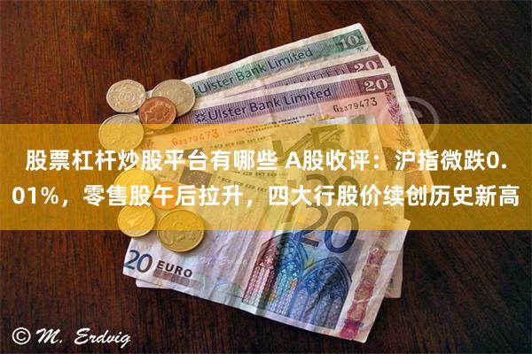 股票杠杆炒股平台有哪些 A股收评：沪指微跌0.01%，零售股午后拉升，四大行股价续创历史新高