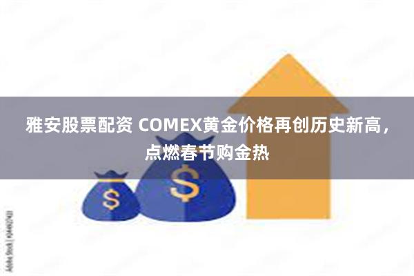 雅安股票配资 COMEX黄金价格再创历史新高，点燃春节购金热