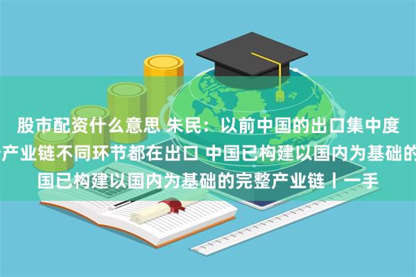 股市配资什么意思 朱民:以前中国的出口集中度非常高 现在是整个产业链不同环节都在出口 中国已构建以国内为基础的完整产业链丨一手