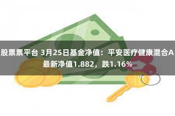 股票票平台 3月25日基金净值：平安医疗健康混合A最新净值1.882，跌1.16%