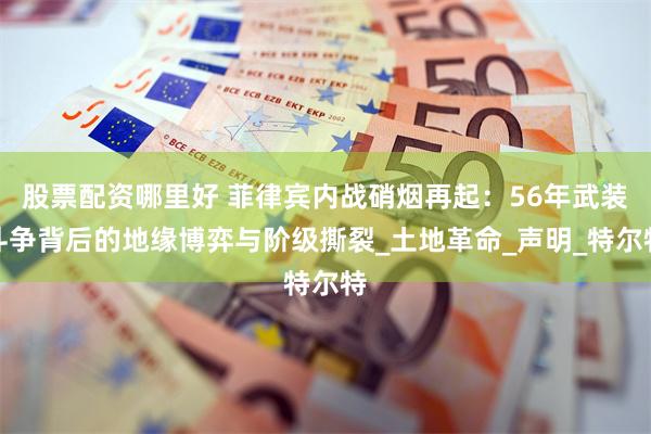 股票配资哪里好 菲律宾内战硝烟再起：56年武装斗争背后的地缘博弈与阶级撕裂_土地革命_声明_特尔特