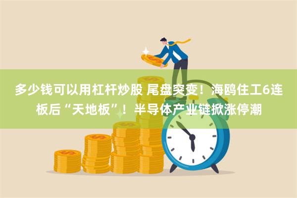 多少钱可以用杠杆炒股 尾盘突变！海鸥住工6连板后“天地板”！半导体产业链掀涨停潮