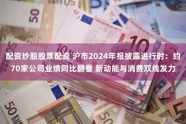 配资炒股股票配资 沪市2024年报披露进行时：约70家公司业绩同比翻番 新动能与消费双线发力