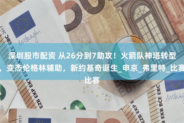 深圳股市配资 从26分到7助攻！火箭队神塔转型，变杰伦格林辅助，新约基奇诞生_申京_弗里特_比赛