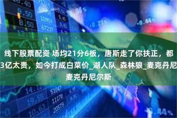 线下股票配资 场均21分6板，唐斯走了你扶正，都说1.3亿太贵，如今打成白菜价_湖人队_森林狼_麦克丹尼尔斯