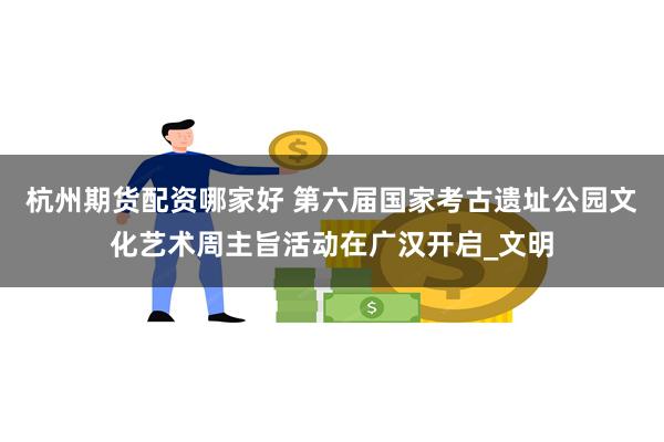 杭州期货配资哪家好 第六届国家考古遗址公园文化艺术周主旨活动在广汉开启_文明