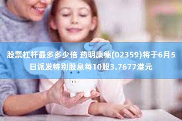 股票杠杆最多多少倍 药明康德(02359)将于6月5日派发特别股息每10股3.7677港元