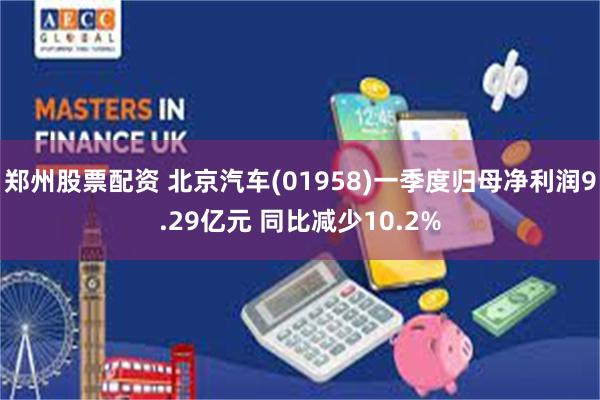 郑州股票配资 北京汽车(01958)一季度归母净利润9.29亿元 同比减少10.2%