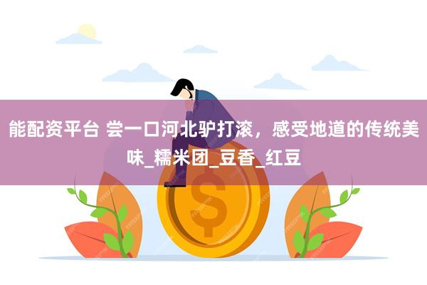 能配资平台 尝一口河北驴打滚，感受地道的传统美味_糯米团_豆香_红豆