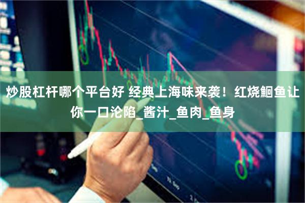 炒股杠杆哪个平台好 经典上海味来袭！红烧鮰鱼让你一口沦陷_酱汁_鱼肉_鱼身