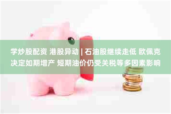 学炒股配资 港股异动 | 石油股继续走低 欧佩克决定如期增产 短期油价仍受关税等多因素影响