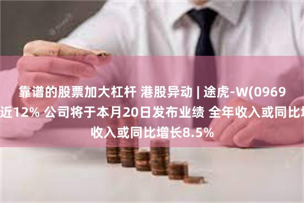 靠谱的股票加大杠杆 港股异动 | 途虎-W(09690)早盘涨近12% 公司将于本月20日发布业绩 全年收入或同比增长8.5%