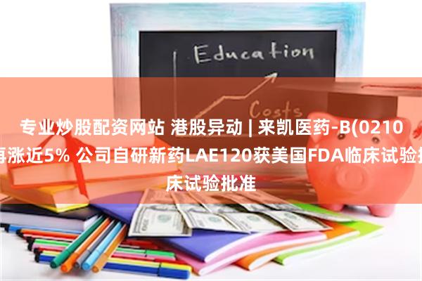 专业炒股配资网站 港股异动 | 来凯医药-B(02105)再涨近5% 公司自研新药LAE120获美国FDA临床试验批准