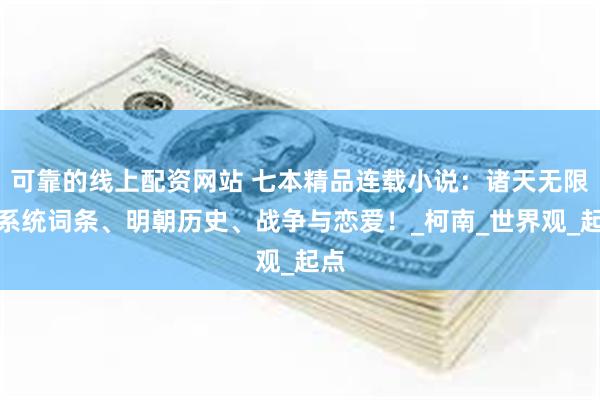 可靠的线上配资网站 七本精品连载小说：诸天无限、系统词条、明朝历史、战争与恋爱！_柯南_世界观_起点