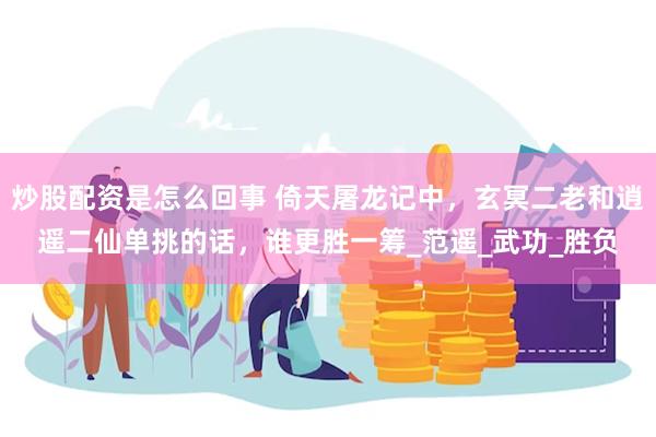 炒股配资是怎么回事 倚天屠龙记中，玄冥二老和逍遥二仙单挑的话，谁更胜一筹_范遥_武功_胜负