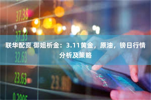 联华配资 御姐析金：3.11黄金，原油，镑日行情分析及策略