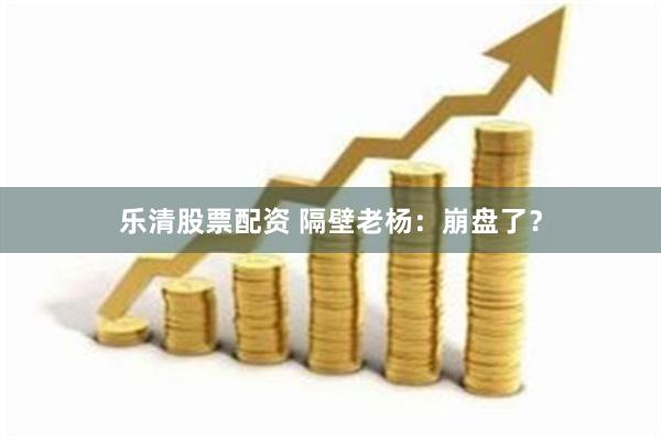 乐清股票配资 隔壁老杨：崩盘了？