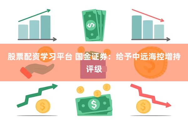 股票配资学习平台 国金证券：给予中远海控增持评级