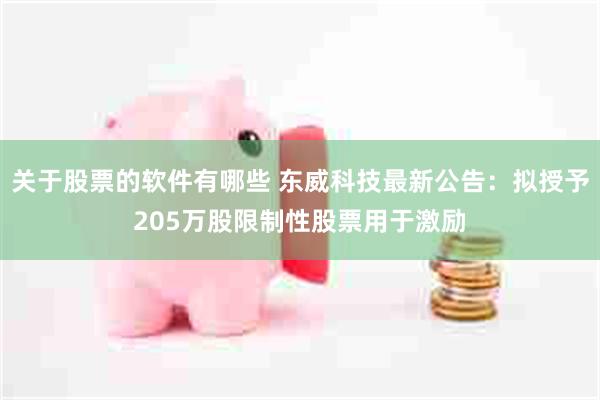 关于股票的软件有哪些 东威科技最新公告：拟授予205万股限制性股票用于激励