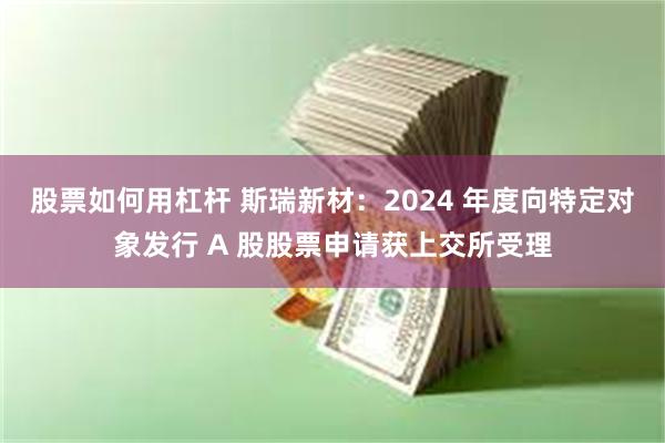 股票如何用杠杆 斯瑞新材：2024 年度向特定对象发行 A 股股票申请获上交所受理