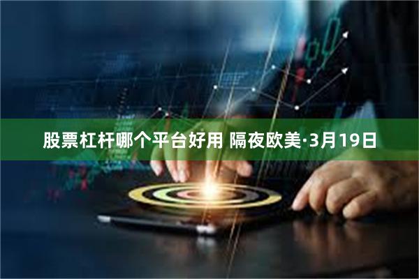 股票杠杆哪个平台好用 隔夜欧美·3月19日