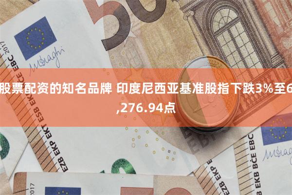 股票配资的知名品牌 印度尼西亚基准股指下跌3%至6,276.94点