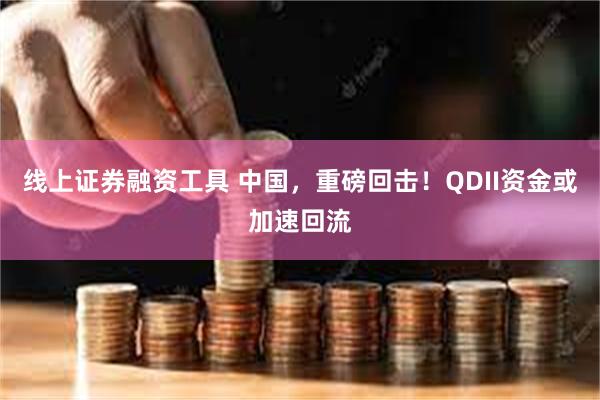线上证券融资工具 中国，重磅回击！QDII资金或加速回流