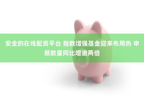 安全的在线配资平台 指数增强基金迎来布局热 申报数量同比增逾两倍