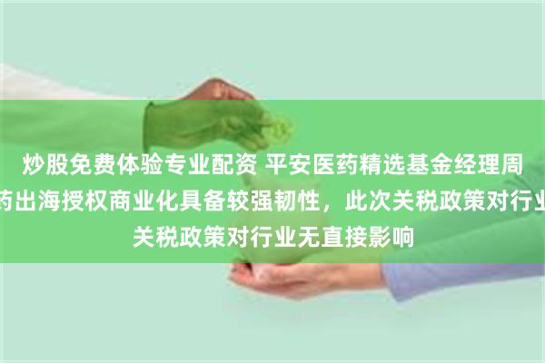 炒股免费体验专业配资 平安医药精选基金经理周思聪：创新药出海授权商业化具备较强韧性，此次关税政策对行业无直接影响