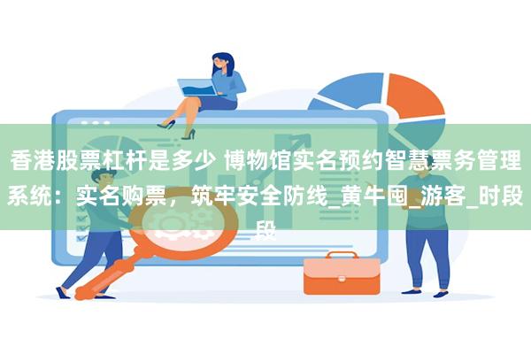 香港股票杠杆是多少 博物馆实名预约智慧票务管理系统：实名购票，筑牢安全防线_黄牛囤_游客_时段