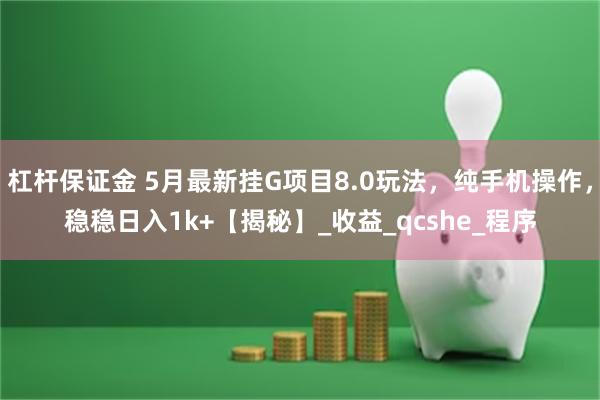 杠杆保证金 5月最新挂G项目8.0玩法，纯手机操作，稳稳日入1k+【揭秘】_收益_qcshe_程序