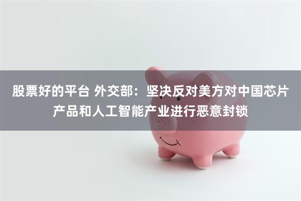 股票好的平台 外交部：坚决反对美方对中国芯片产品和人工智能产业进行恶意封锁