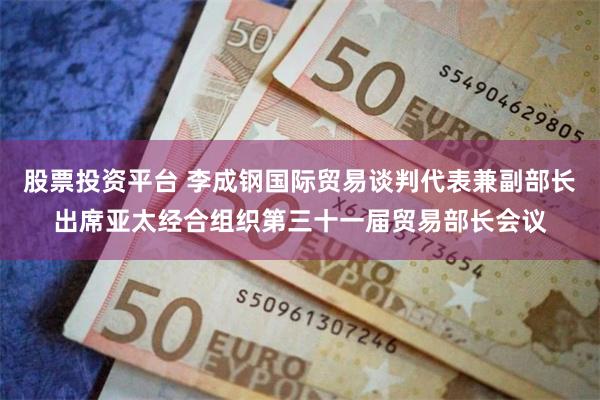 股票投资平台 李成钢国际贸易谈判代表兼副部长出席亚太经合组织第三十一届贸易部长会议