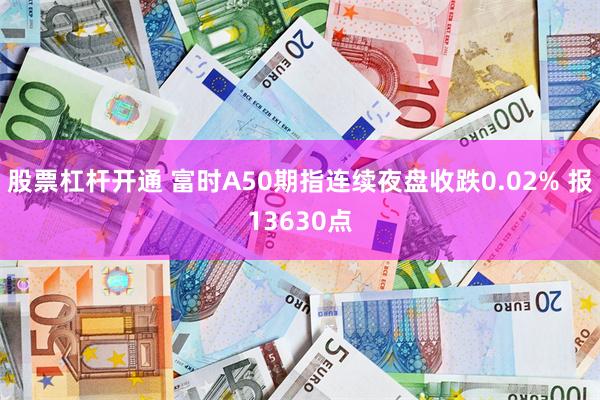 股票杠杆开通 富时A50期指连续夜盘收跌0.02% 报13630点