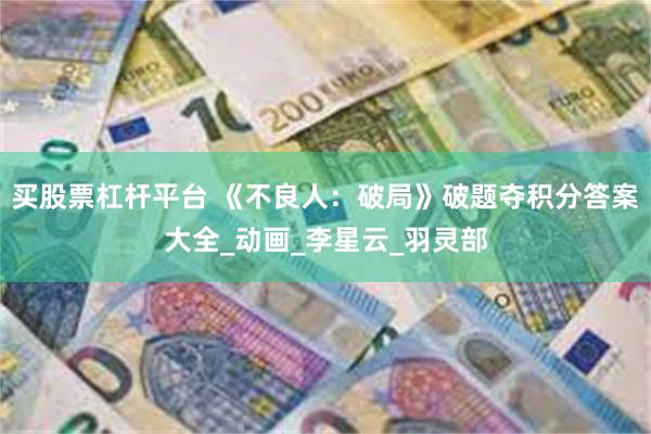买股票杠杆平台 《不良人：破局》破题夺积分答案大全_动画_李星云_羽灵部