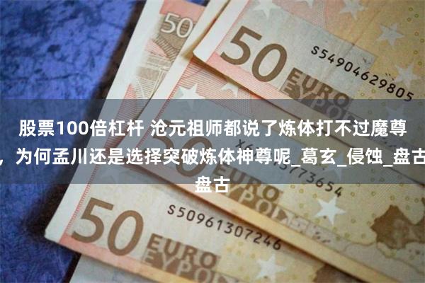 股票100倍杠杆 沧元祖师都说了炼体打不过魔尊，为何孟川还是选择突破炼体神尊呢_葛玄_侵蚀_盘古