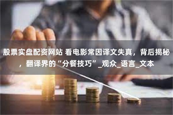 股票实盘配资网站 看电影常因译文失真，背后揭秘，翻译界的“分餐技巧”_观众_语言_文本