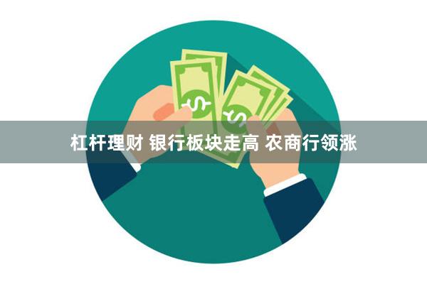 杠杆理财 银行板块走高 农商行领涨