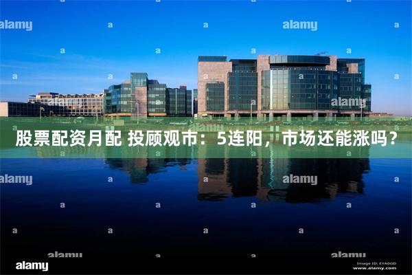 股票配资月配 投顾观市：5连阳，市场还能涨吗？