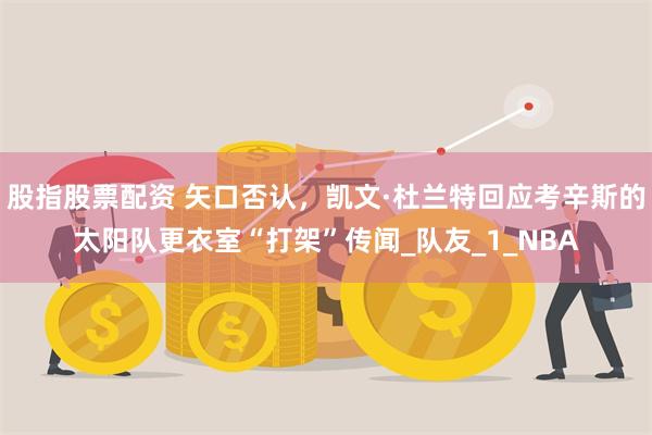 股指股票配资 矢口否认，凯文·杜兰特回应考辛斯的太阳队更衣室“打架”传闻_队友_1_NBA
