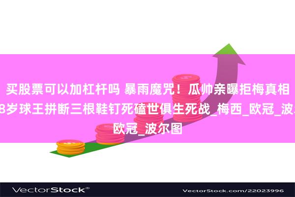 买股票可以加杠杆吗 暴雨魔咒！瓜帅亲曝拒梅真相，38岁球王拼断三根鞋钉死磕世俱生死战_梅西_欧冠_波尔图