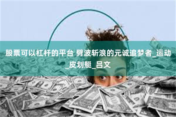 股票可以杠杆的平台 劈波斩浪的元诚追梦者_运动_皮划艇_吕文
