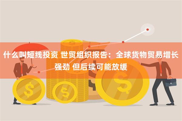 什么叫短线投资 世贸组织报告：全球货物贸易增长强劲 但后续可能放缓