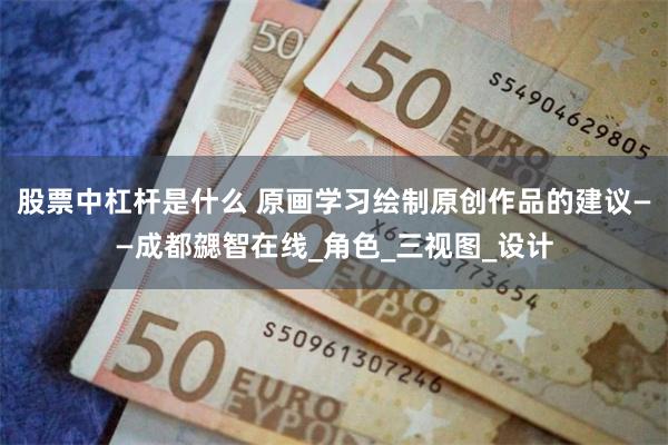 股票中杠杆是什么 原画学习绘制原创作品的建议——成都勰智在线_角色_三视图_设计